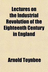 Lectures on the Industrial Revolution of the Eighteenth Century in England