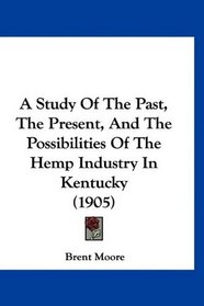 A Study Of The Past, The Present, And The Possibilities Of The Hemp Industry In Kentucky (1905)