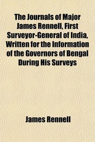 The Journals of Major James Rennell, First Surveyor-General of India, Written for the Information of the Governors of Bengal During His Surveys