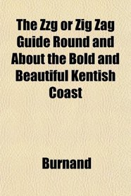 The Zzg or Zig Zag Guide Round and About the Bold and Beautiful Kentish Coast
