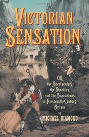 Victorian Sensation: Or, the Spectacular, the Shocking and the Scandalous in Nineteenth-Century Britain