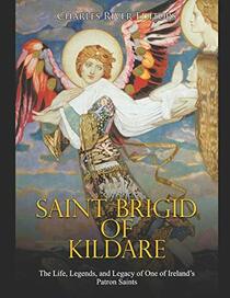 Saint Brigid of Kildare: The Life, Legends, and Legacy of One of Ireland?s Patron Saints