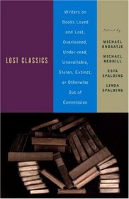 Lost Classics : Writers on Books Loved and Lost, Overlooked, Under-read, Unavailable, Stolen, Extinct, or Otherwise Out of Commission
