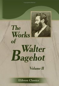 The Works of Walter Bagehot: With Memoirs by R. H. Hutton. Volume 2