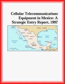 Cellular Telecommunications Equipment in Mexico: A Strategic Entry Report, 1997 (Strategic Planning Series)