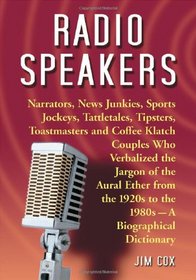 Radio Speakers: Narrators, News Junkies, Sports Jockeys, Tattletales, Tipsters, Toastmasters and Coffee Klatch Couples Who Verbalized the Jargon of ... 1920s to the 1980s--A Biographical Dictionary