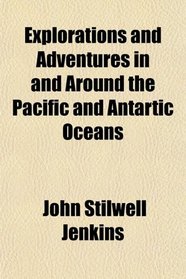 Explorations and Adventures in and Around the Pacific and Antartic Oceans