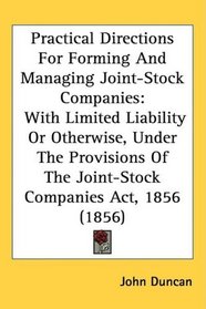 Practical Directions For Forming And Managing Joint-Stock Companies: With Limited Liability Or Otherwise, Under The Provisions Of The Joint-Stock Companies Act, 1856 (1856)