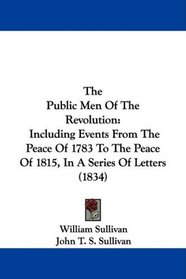 The Public Men Of The Revolution: Including Events From The Peace Of 1783 To The Peace Of 1815, In A Series Of Letters (1834)