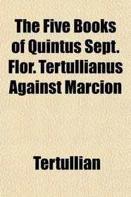 The Five Books of Quintus Sept. Flor. Tertullianus Against Marcion