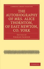 The Autobiography of Mrs. Alice Thornton, of East Newton, Co. York (Cambridge Library Collection - British & Irish History, 17th & 18th Centuries)