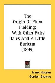 The Origin Of Plum Pudding: With Other Fairy Tales And A Little Burletta (1899)