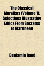 The Classical Moralists (Volume 1); Selections Illustrating Ethics From Socrates to Martineau