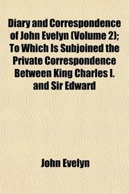 Diary and Correspondence of John Evelyn (Volume 2); To Which Is Subjoined the Private Correspondence Between King Charles I. and Sir Edward