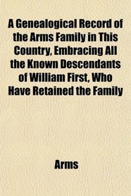 A Genealogical Record of the Arms Family in This Country, Embracing All the Known Descendants of William First, Who Have Retained the Family
