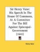 Sir Henry Vane: His Speech In The House Of Commons, At A Committee For The Bill Against Episcopal-Government (1641)