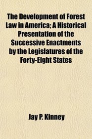 The Development of Forest Law in America; A Historical Presentation of the Successive Enactments by the Legislatures of the Forty-Eight States
