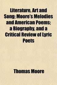 Literature, Art and Song; Moore's Melodies and American Poems; a Biography, and a Critical Review of Lyric Poets