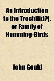 An Introduction to the Trochilid, or Family of Humming-Birds