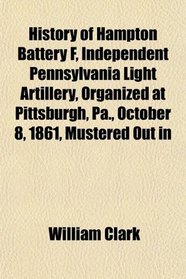 History of Hampton Battery F, Independent Pennsylvania Light Artillery, Organized at Pittsburgh, Pa., October 8, 1861, Mustered Out in