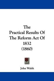 The Practical Results Of The Reform Act Of 1832 (1860)