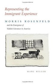 Representing the Immigrant Experience: Morris Rosenfeld and the Emergence of Yiddish Literature (Judaic Traditions in Literature, Music, and Art)