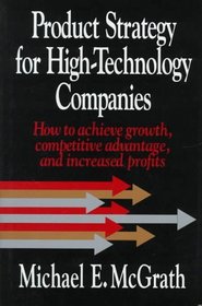 Product Strategy for High-Technology Companies: How to Achieve Growth, Competitive Advantage, and Increased Profits