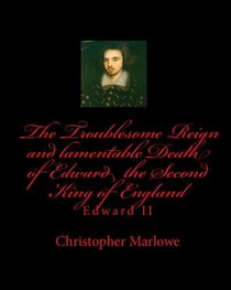 Edward II: The Troublesome Reign And Lamentable Death Of Edward The Second, King Of England (Volume 1)