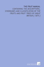 The Fruit Manual: Containing the Descriptions, Synonumes and Classification of the Fruits and Fruit Trees of Great Britain [ 1875 ]