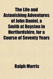 The Life and Astonishing Adventures of John Daniel, a Smith at Royston in Hertfordshire, for a Course of Seventy Years
