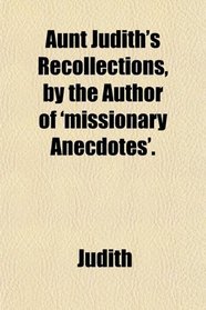 Aunt Judith's Recollections, by the Author of 'missionary Anecdotes'.