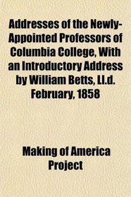 Addresses of the Newly-Appointed Professors of Columbia College, With an Introductory Address by William Betts, Ll.d. February, 1858