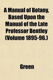 A Manual of Botany, Based Upon the Manual of the Late Professor Bentley (Volume 1895-96.)