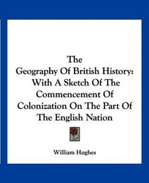 The Geography Of British History: With A Sketch Of The Commencement Of Colonization On The Part Of The English Nation