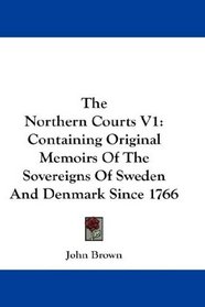 The Northern Courts V1: Containing Original Memoirs Of The Sovereigns Of Sweden And Denmark Since 1766