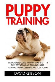 Puppy Training: The Complete Guide To Puppy Training - 12 Easy Steps To Crate Training, Sleep Training And Housebreaking Your Puppy! (Dog Training, Puppy Training, Training Manual)