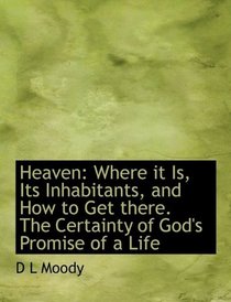 Heaven: Where it Is, Its Inhabitants, and How to Get there. The Certainty of God's Promise of a Life