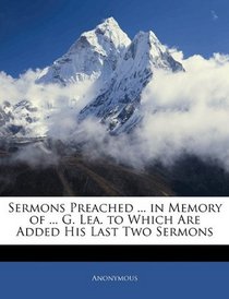 Sermons Preached ... in Memory of ... G. Lea. to Which Are Added His Last Two Sermons