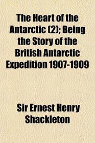 The Heart of the Antarctic (2); Being the Story of the British Antarctic Expedition 1907-1909