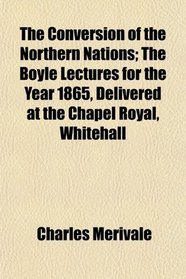 The Conversion of the Northern Nations; The Boyle Lectures for the Year 1865, Delivered at the Chapel Royal, Whitehall