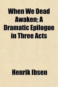 When We Dead Awaken; A Dramatic Epilogue in Three Acts