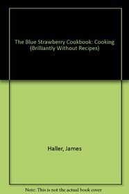 The Blue Strawbery Cookbook: Cooking (Brilliantly) Without Recipes