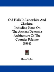 Old Halls In Lancashire And Cheshire: Including Notes On The Ancient Domestic Architecture Of The Counties Palatine (1884)