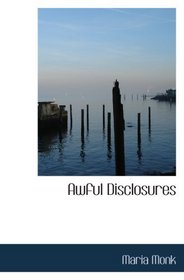 Awful Disclosures: Containing  Also  Many Incidents Never before Publ