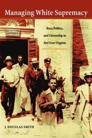 Managing White Supremacy: Race Politics and Citizenship in Jim Crow Virginia