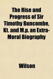 The Rise and Progress of Sir Timothy Buncombe, Kt. and M.p. an Extra-Moral Biography