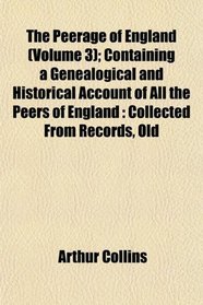 The Peerage of England (Volume 3); Containing a Genealogical and Historical Account of All the Peers of England: Collected From Records, Old
