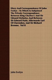 Diary And Correspondence Of John Evelyn - To Which Is Subjoined The Private Correspondence Between King Charles I. And Sir Edward Nicholas, And Between ... Clarendon, And Sir Richard Browne.  Vol II