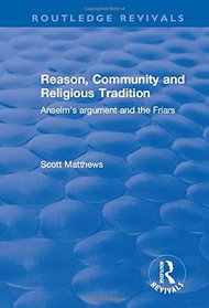 Reason, Community and Religious Tradition: Anselm's Argument and the Friars (Ashgate New Critical Thinking in Religion, Theology and Bibl)