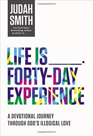 Life Is _____ Forty-Day Experience: A Devotional Journey Through God's Illogical Love